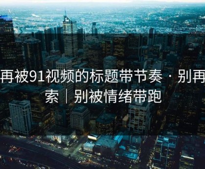 别再被91视频的标题带节奏 · 别再搜索｜别被情绪带跑