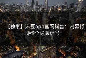 【独家】麻豆app官网科普：内幕背后9个隐藏信号