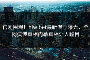 官网围观！hlw.bet最新漫画曝光，全网疯传真相内幕真相让人瞠目