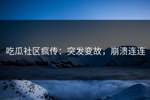 吃瓜社区疯传：突发变故，崩溃连连