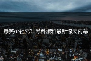 爆笑or社死？黑料爆料最新惊天内幕