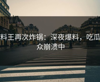 黑料王再次炸锅：深夜爆料，吃瓜群众崩溃中