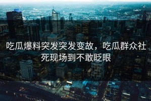 吃瓜爆料突发突发变故，吃瓜群众社死现场到不敢眨眼