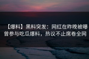 【爆料】黑料突发：网红在昨晚被曝曾参与吃瓜爆料，热议不止席卷全网