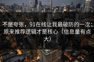 不是夸张，91在线让我最破防的一次：原来推荐逻辑才是核心（信息量有点大）