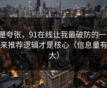 不是夸张，91在线让我最破防的一次：原来推荐逻辑才是核心（信息量有点大）