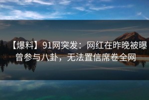 【爆料】91网突发：网红在昨晚被曝曾参与八卦，无法置信席卷全网