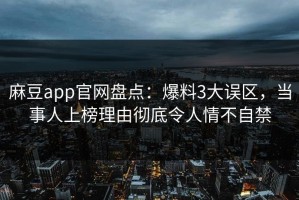 麻豆app官网盘点：爆料3大误区，当事人上榜理由彻底令人情不自禁
