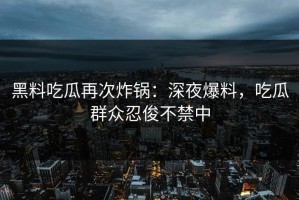 黑料吃瓜再次炸锅：深夜爆料，吃瓜群众忍俊不禁中