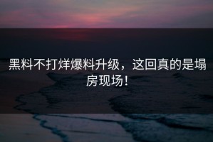 黑料不打烊爆料升级，这回真的是塌房现场！
