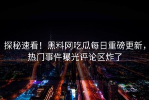 探秘速看！黑料网吃瓜每日重磅更新，热门事件曝光评论区炸了