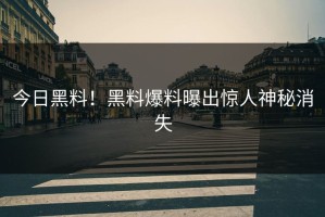 今日黑料！黑料爆料曝出惊人神秘消失