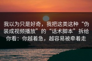 我以为只是好奇，我把这类这种“伪装成视频播放”的“话术脚本”拆给你看：你越着急，越容易被牵着走