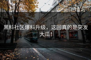 黑料社区爆料升级，这回真的是突发大瓜！