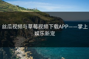 丝瓜视频与草莓视频下载APP——掌上娱乐新宠
