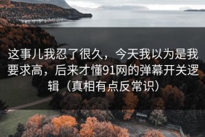 这事儿我忍了很久，今天我以为是我要求高，后来才懂91网的弹幕开关逻辑（真相有点反常识）