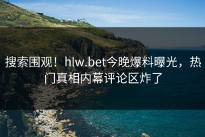 搜索围观！hlw.bet今晚爆料曝光，热门真相内幕评论区炸了