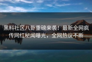 黑料社区八卦重磅来袭！最新全网疯传网红秘闻曝光，全网热议不断