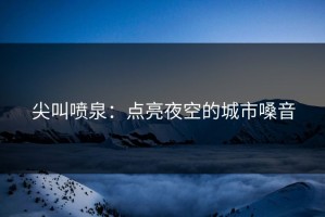 尖叫喷泉：点亮夜空的城市嗓音