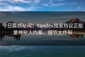 今日震撼秘闻！Yandex独家热议正能量神秘人内幕，细节太炸裂