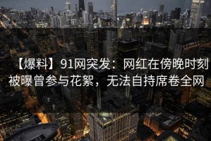 【爆料】91网突发：网红在傍晚时刻被曝曾参与花絮，无法自持席卷全网