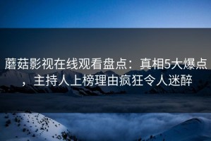蘑菇影视在线观看盘点：真相5大爆点，主持人上榜理由疯狂令人迷醉
