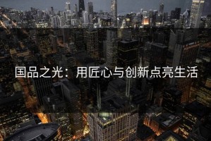 国品之光：用匠心与创新点亮生活