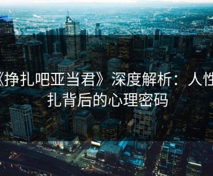 《挣扎吧亚当君》深度解析：人性挣扎背后的心理密码