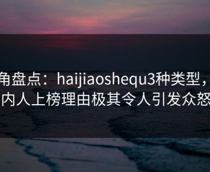 海角盘点：haijiaoshequ3种类型，圈内人上榜理由极其令人引发众怒