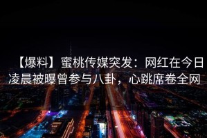 【爆料】蜜桃传媒突发：网红在今日凌晨被曝曾参与八卦，心跳席卷全网