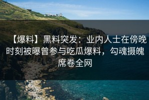 【爆料】黑料突发：业内人士在傍晚时刻被曝曾参与吃瓜爆料，勾魂摄魄席卷全网