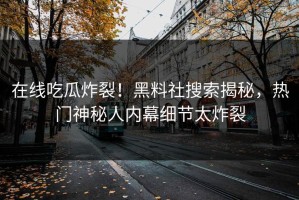 在线吃瓜炸裂！黑料社搜索揭秘，热门神秘人内幕细节太炸裂