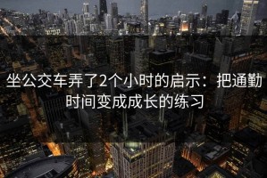 坐公交车弄了2个小时的启示：把通勤时间变成成长的练习