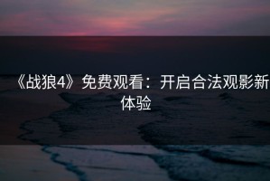 《战狼4》免费观看：开启合法观影新体验