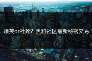 爆笑or社死？黑料社区最新秘密交易