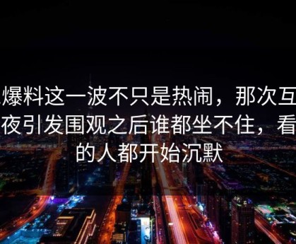 51爆料这一波不只是热闹，那次互动连夜引发围观之后谁都坐不住，看懂的人都开始沉默