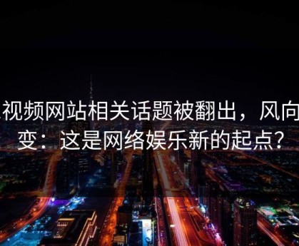 51视频网站相关话题被翻出，风向大变：这是网络娱乐新的起点？