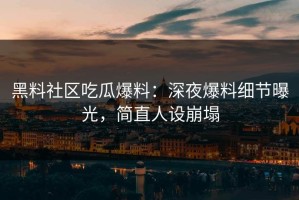 黑料社区吃瓜爆料：深夜爆料细节曝光，简直人设崩塌