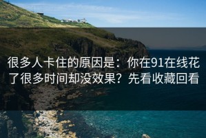 很多人卡住的原因是：你在91在线花了很多时间却没效果？先看收藏回看
