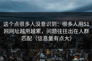这个点很多人没意识到：很多人用51网网址越用越累，问题往往出在人群匹配（信息量有点大）