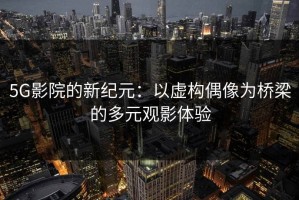 5G影院的新纪元：以虚构偶像为桥梁的多元观影体验