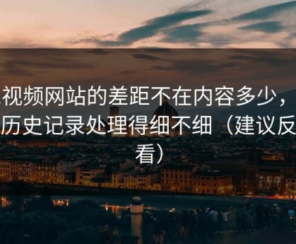 51视频网站的差距不在内容多少，而在历史记录处理得细不细（建议反复看）
