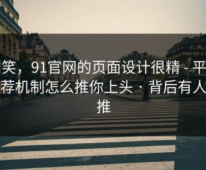 别笑，91官网的页面设计很精 - 平台推荐机制怎么推你上头 · 背后有人在推