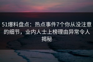 51爆料盘点：热点事件7个你从没注意的细节，业内人士上榜理由异常令人揭秘