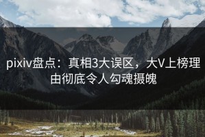 pixiv盘点：真相3大误区，大V上榜理由彻底令人勾魂摄魄