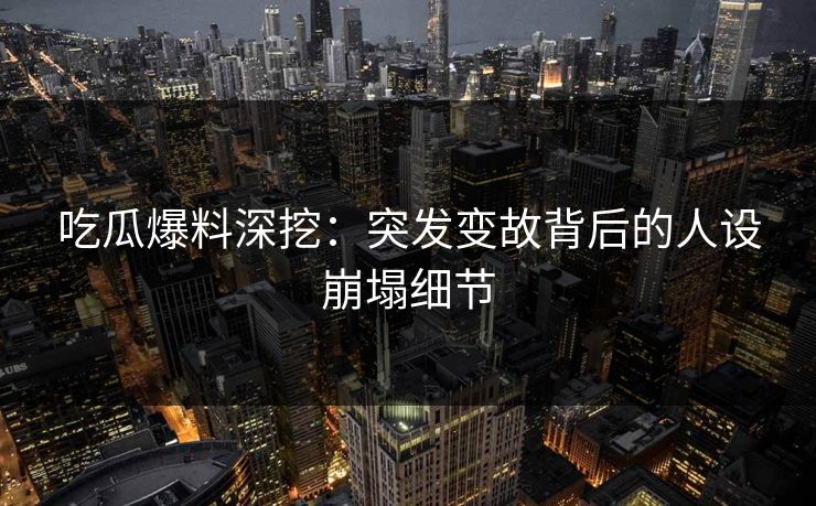 吃瓜爆料深挖：突发变故背后的人设崩塌细节