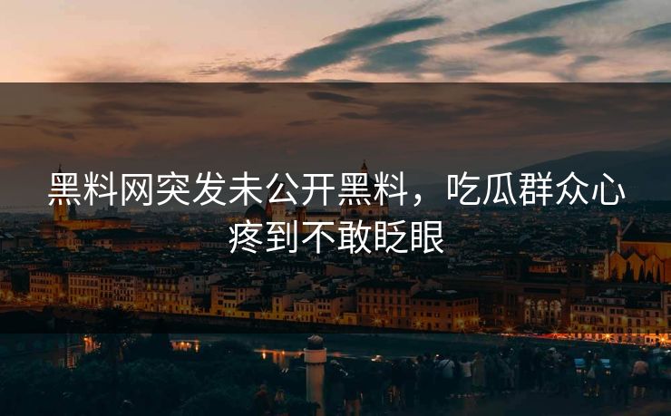黑料网突发未公开黑料，吃瓜群众心疼到不敢眨眼