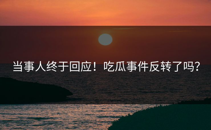 当事人终于回应！吃瓜事件反转了吗？