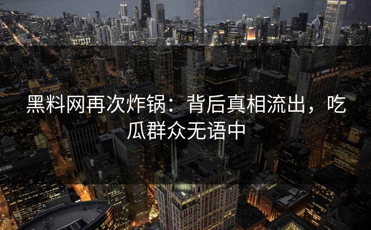 黑料网再次炸锅：背后真相流出，吃瓜群众无语中