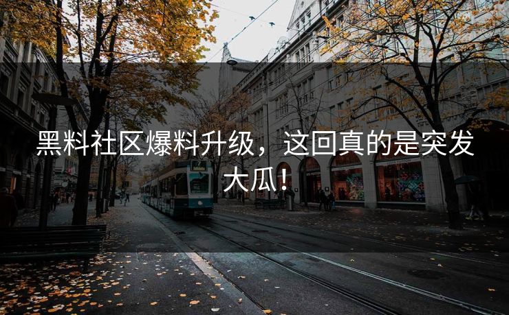 黑料社区爆料升级，这回真的是突发大瓜！